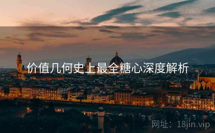 价值几何史上最全糖心深度解析