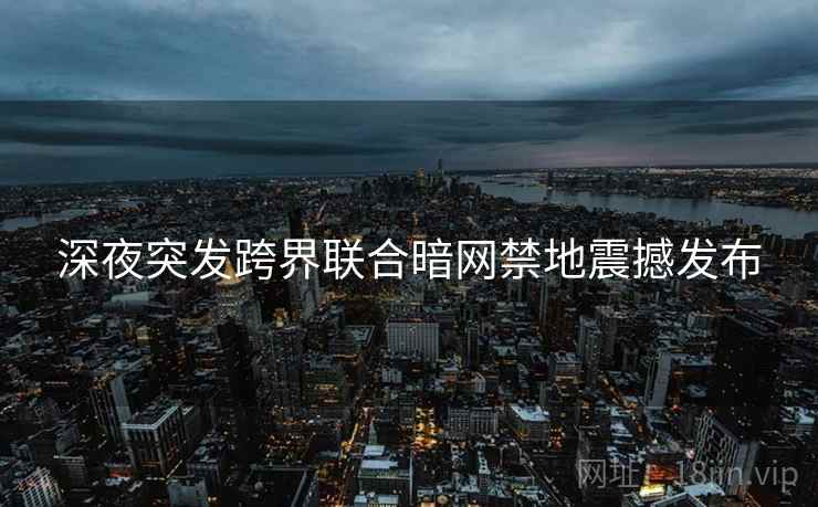深夜突发跨界联合暗网禁地震撼发布