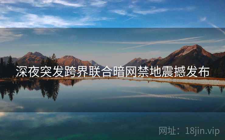 深夜突发跨界联合暗网禁地震撼发布