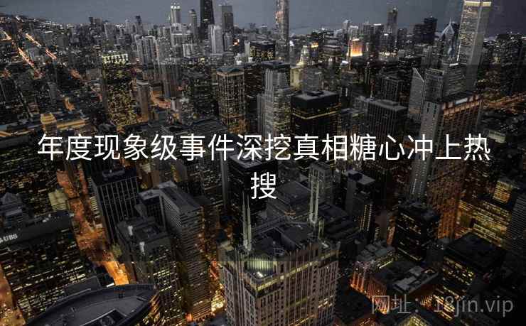 年度现象级事件深挖真相糖心冲上热搜