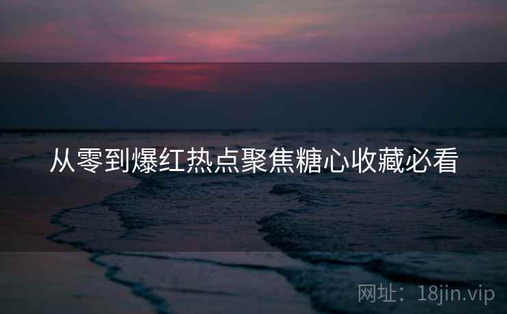 从零到爆红热点聚焦糖心收藏必看