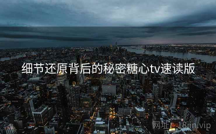 细节还原背后的秘密糖心tv速读版