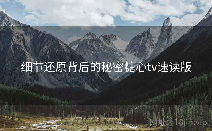 细节还原背后的秘密糖心tv速读版