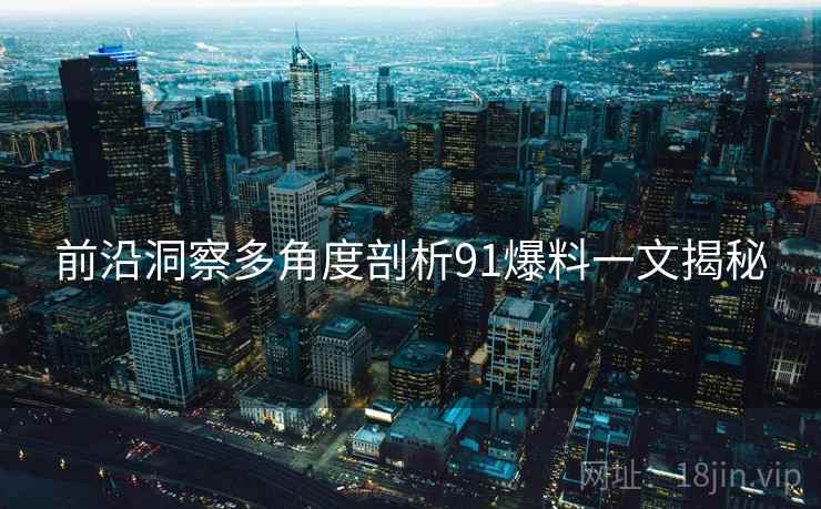 前沿洞察多角度剖析91爆料一文揭秘