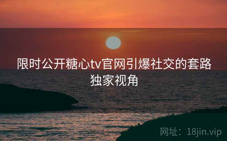 限时公开糖心tv官网引爆社交的套路独家视角