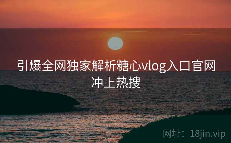 引爆全网独家解析糖心vlog入口官网冲上热搜
