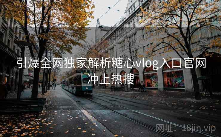 引爆全网独家解析糖心vlog入口官网冲上热搜