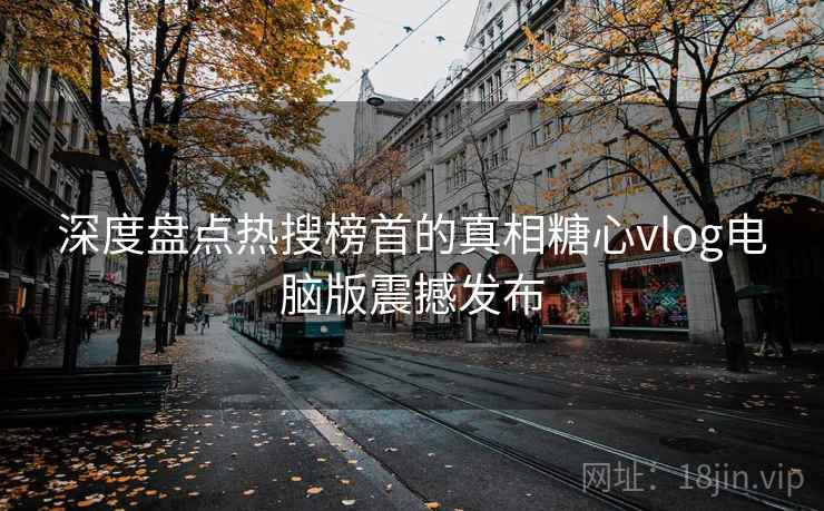 深度盘点热搜榜首的真相糖心vlog电脑版震撼发布