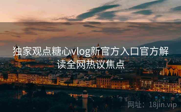 独家观点糖心vlog新官方入口官方解读全网热议焦点