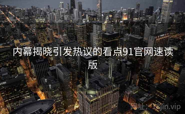 内幕揭晓引发热议的看点91官网速读版