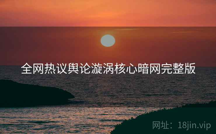 全网热议舆论漩涡核心暗网完整版