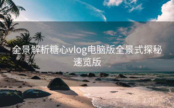 全景解析糖心vlog电脑版全景式探秘速览版