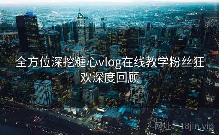 全方位深挖糖心vlog在线教学粉丝狂欢深度回顾