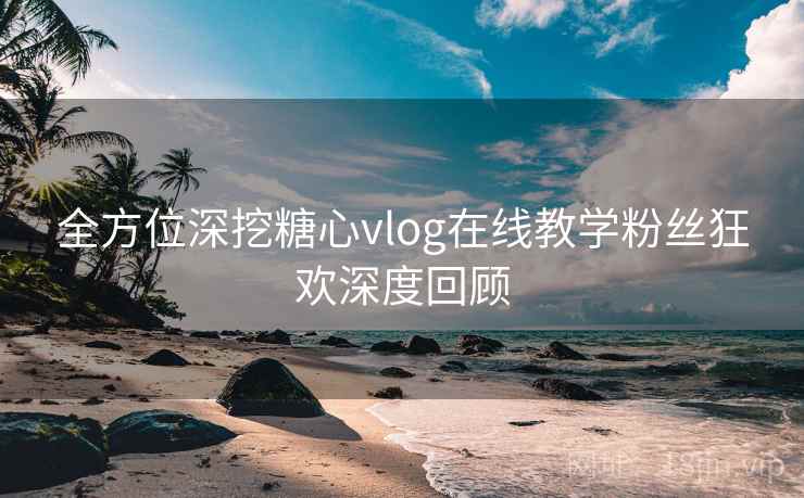 全方位深挖糖心vlog在线教学粉丝狂欢深度回顾