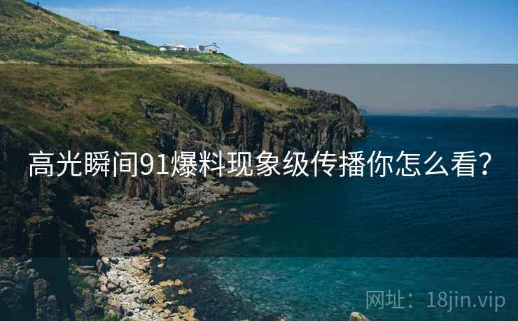 高光瞬间91爆料现象级传播你怎么看？
