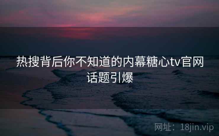 热搜背后你不知道的内幕糖心tv官网话题引爆