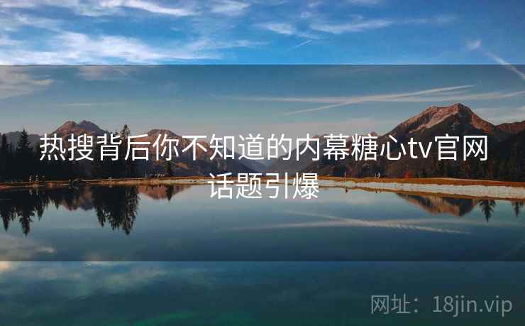 热搜背后你不知道的内幕糖心tv官网话题引爆