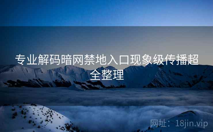 专业解码暗网禁地入口现象级传播超全整理