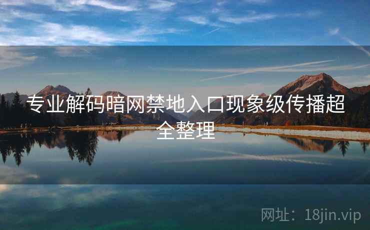 专业解码暗网禁地入口现象级传播超全整理