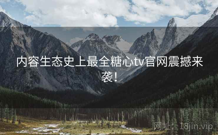 内容生态史上最全糖心tv官网震撼来袭！