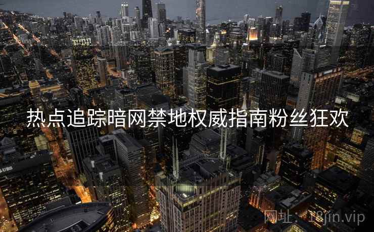 热点追踪暗网禁地权威指南粉丝狂欢