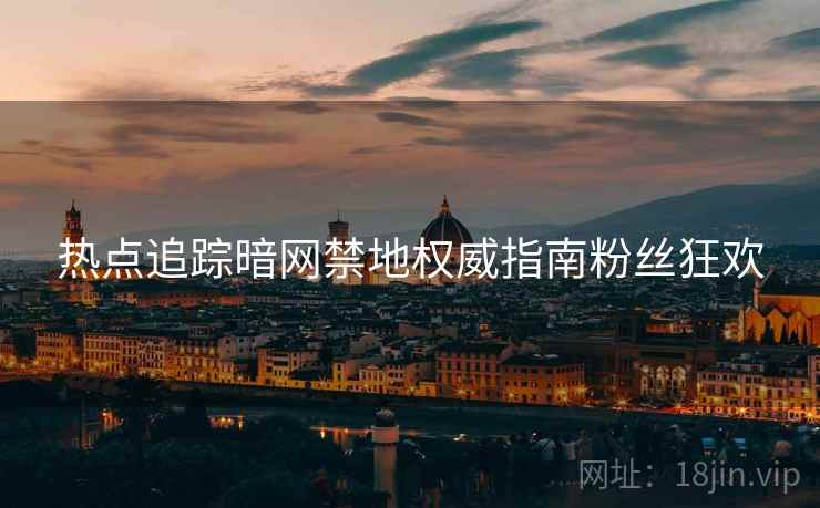 热点追踪暗网禁地权威指南粉丝狂欢