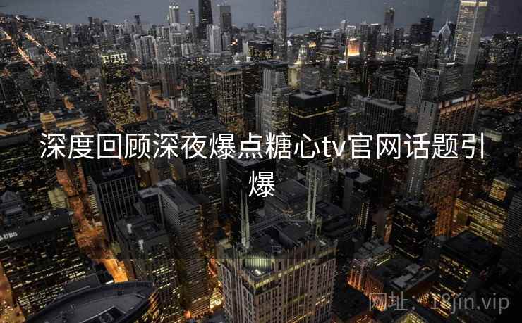 深度回顾深夜爆点糖心tv官网话题引爆