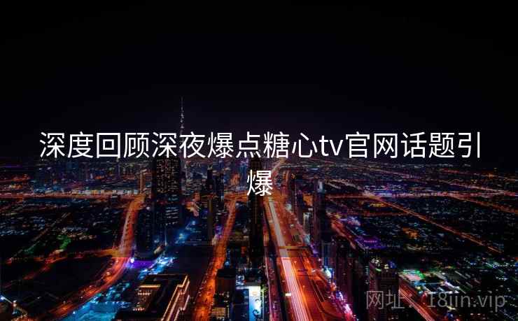 深度回顾深夜爆点糖心tv官网话题引爆