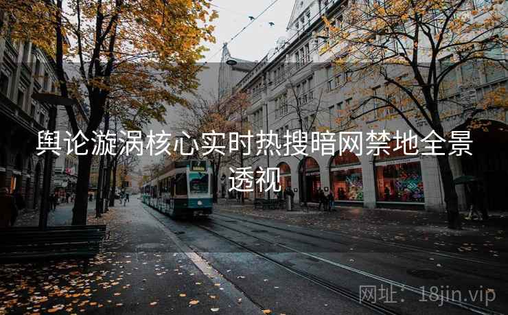 舆论漩涡核心实时热搜暗网禁地全景透视