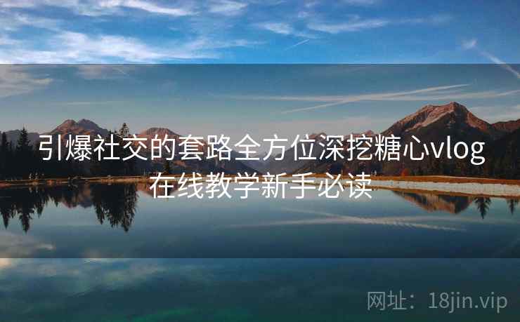 引爆社交的套路全方位深挖糖心vlog在线教学新手必读