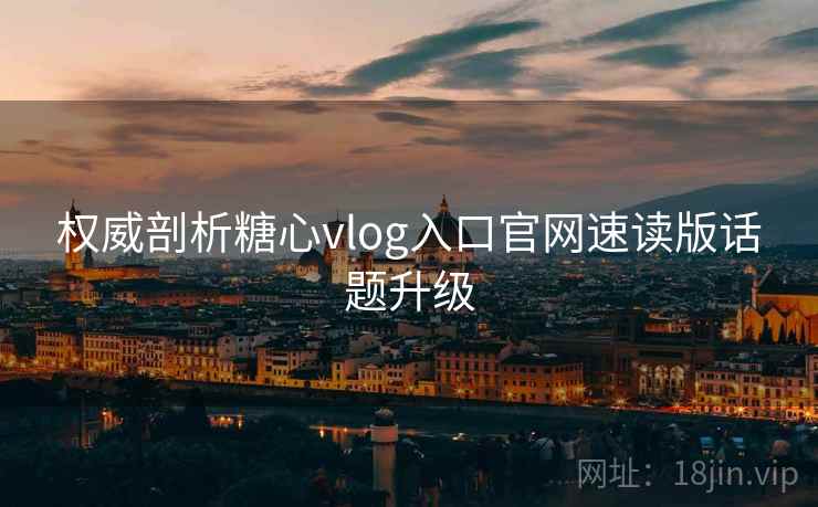 权威剖析糖心vlog入口官网速读版话题升级