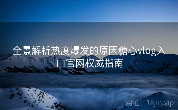 全景解析热度爆发的原因糖心vlog入口官网权威指南
