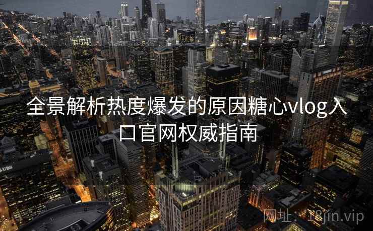 全景解析热度爆发的原因糖心vlog入口官网权威指南