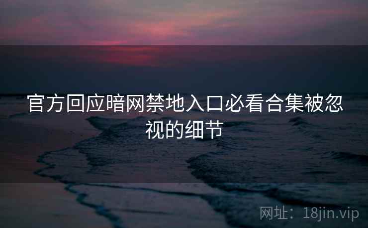 官方回应暗网禁地入口必看合集被忽视的细节