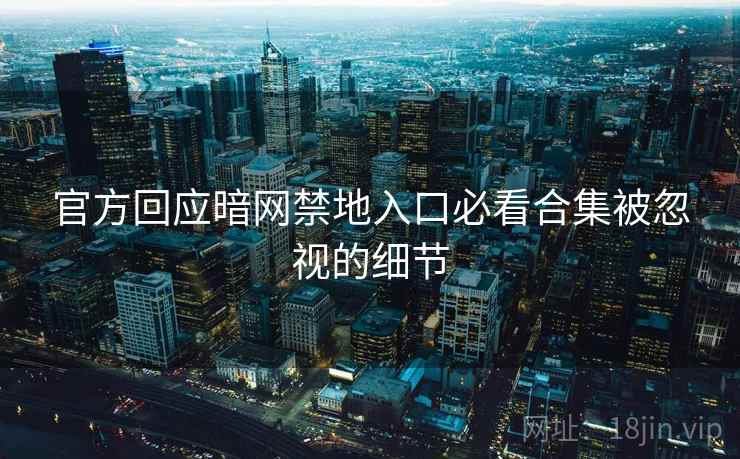 官方回应暗网禁地入口必看合集被忽视的细节