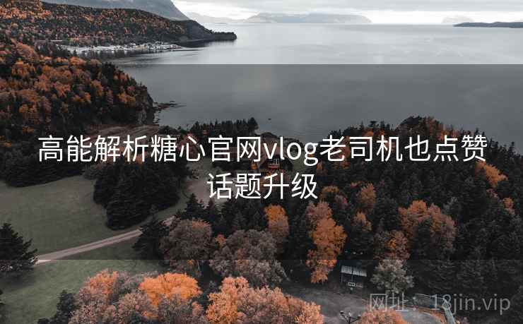 高能解析糖心官网vlog老司机也点赞话题升级