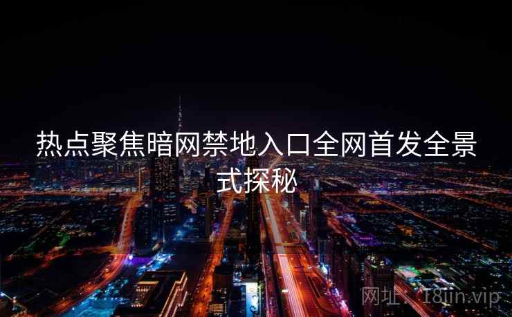 热点聚焦暗网禁地入口全网首发全景式探秘