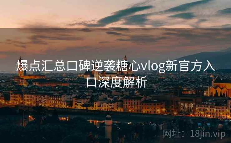 爆点汇总口碑逆袭糖心vlog新官方入口深度解析