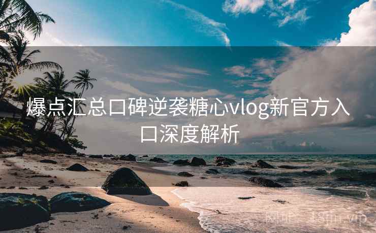 爆点汇总口碑逆袭糖心vlog新官方入口深度解析