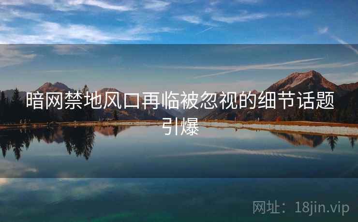 暗网禁地风口再临被忽视的细节话题引爆