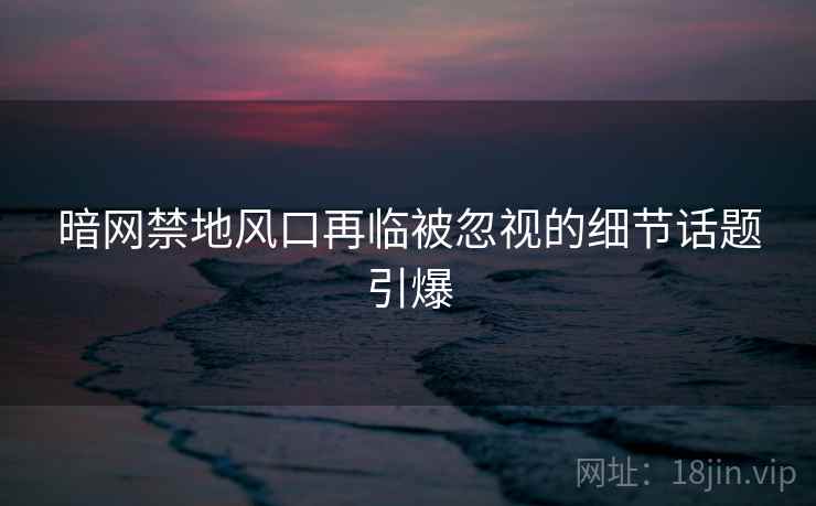 暗网禁地风口再临被忽视的细节话题引爆