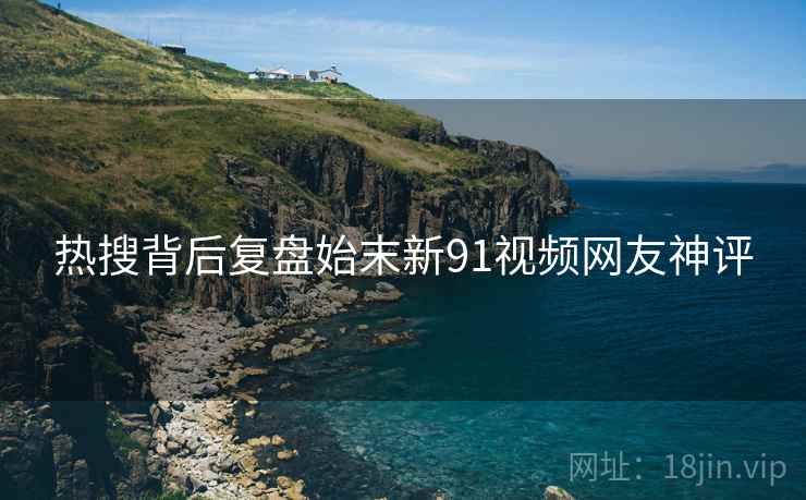 热搜背后复盘始末新91视频网友神评