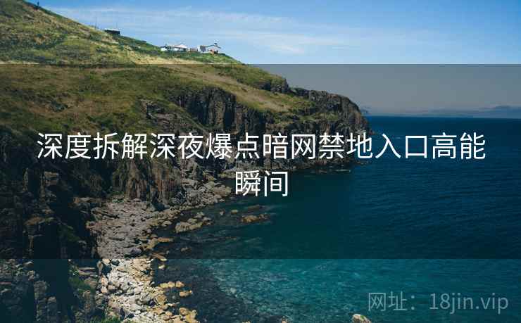 深度拆解深夜爆点暗网禁地入口高能瞬间