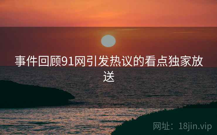 事件回顾91网引发热议的看点独家放送