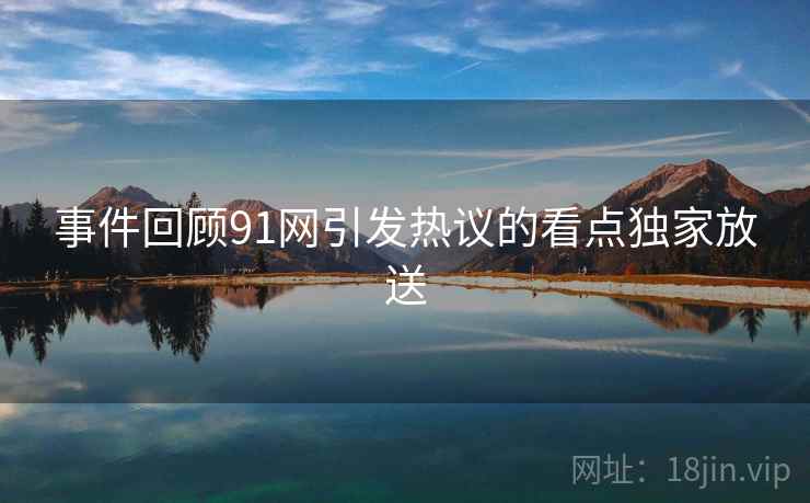 事件回顾91网引发热议的看点独家放送