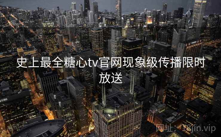 史上最全糖心tv官网现象级传播限时放送