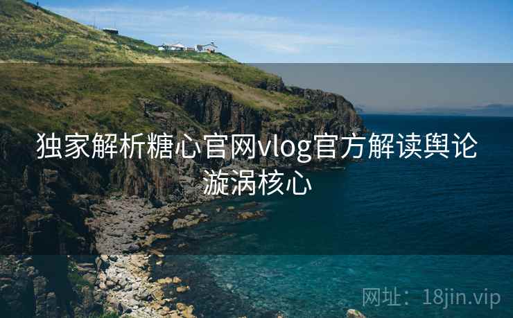 独家解析糖心官网vlog官方解读舆论漩涡核心