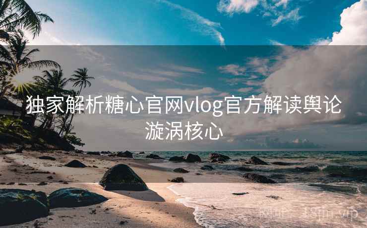 独家解析糖心官网vlog官方解读舆论漩涡核心