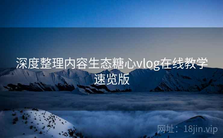 深度整理内容生态糖心vlog在线教学速览版