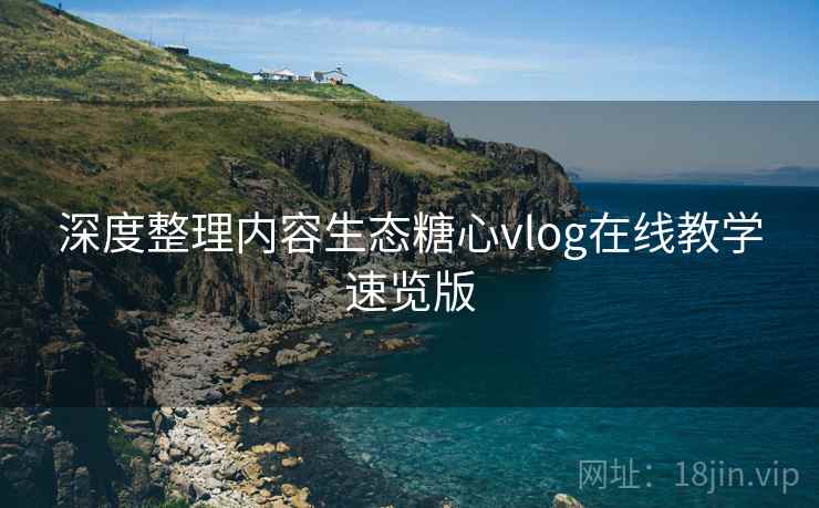 深度整理内容生态糖心vlog在线教学速览版